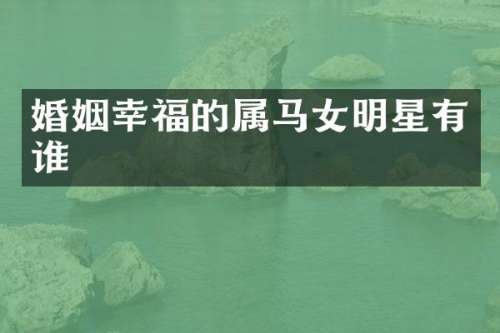 婚姻幸福的属马女明星有谁
