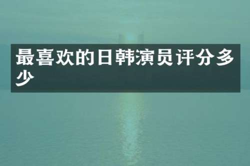 最喜欢的日韩演员评分多少