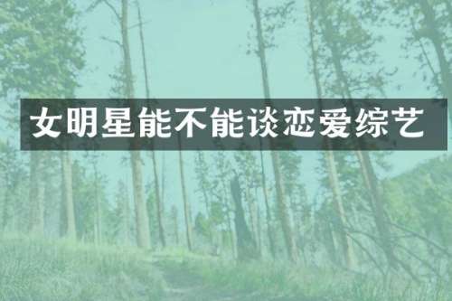 女明星能不能谈恋爱综艺