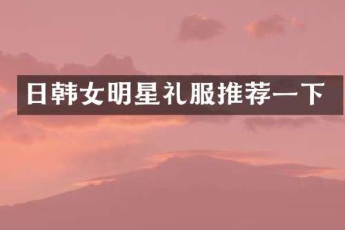 日韩女明星礼服推荐一下