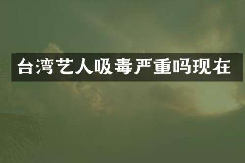 台湾艺人吸毒严重吗现在