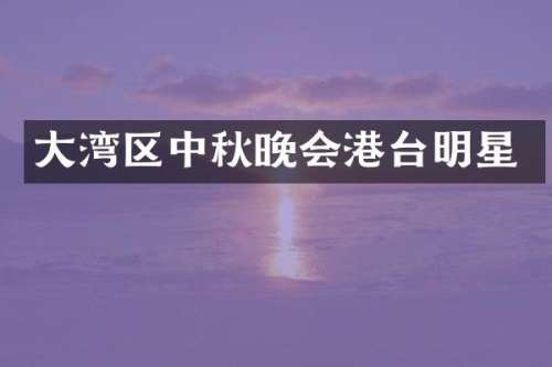 大湾区中秋晚会港台明星