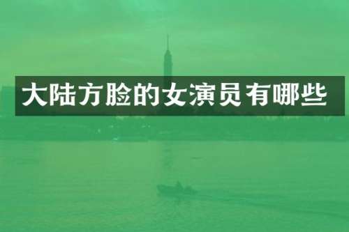 大陆方脸的女演员有哪些