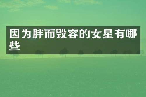 因为胖而毁容的女星有哪些