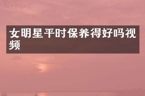 女明星平时保养得好吗视频