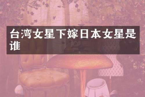 台湾女星下嫁日本女星是谁