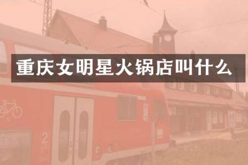 重庆女明星火锅店叫什么