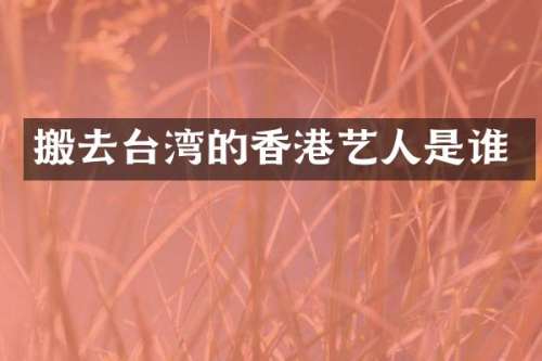 搬去台湾的香港艺人是谁