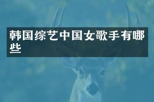 韩国综艺中国女歌手有哪些