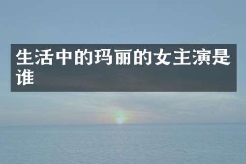 生活中的玛丽的女主演是谁