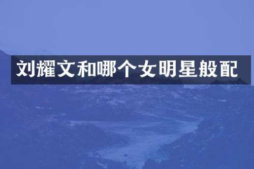 刘耀文和哪个女明星般配