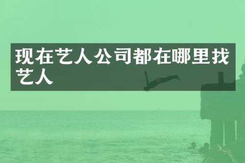 现在艺人公司都在哪里找艺人