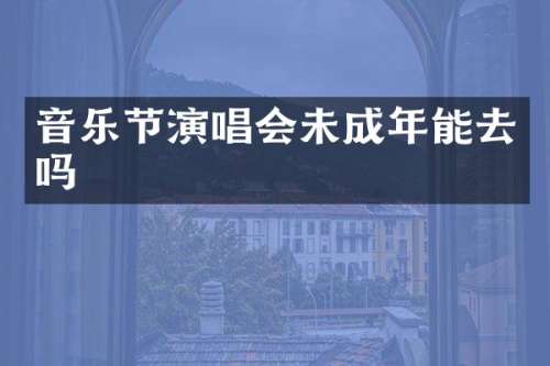 音乐节演唱会未成年能去吗