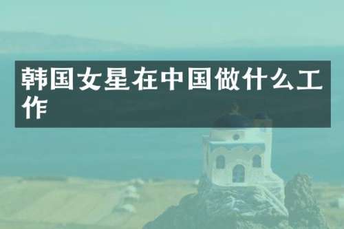韩国女星在中国做什么工作