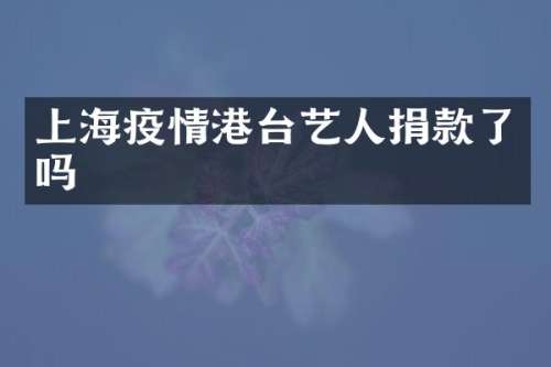 上海疫情港台艺人捐款了吗