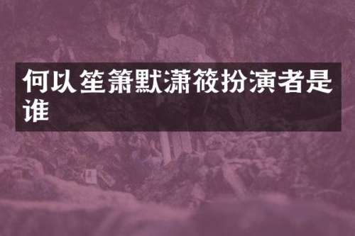 何以笙箫默潇筱扮演者是谁