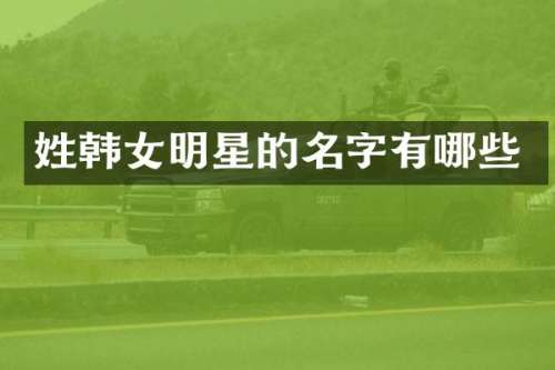 姓韩女明星的名字有哪些
