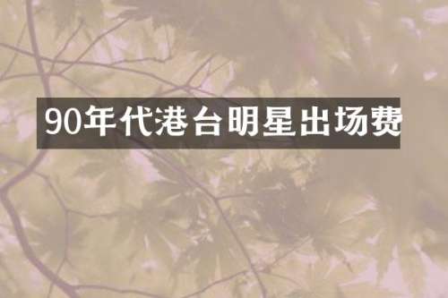 90年代港台明星出场费