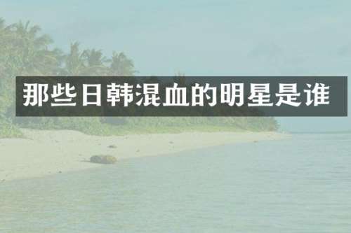 那些日韩混血的明星是谁