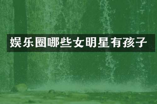 娱乐圈哪些女明星有孩子