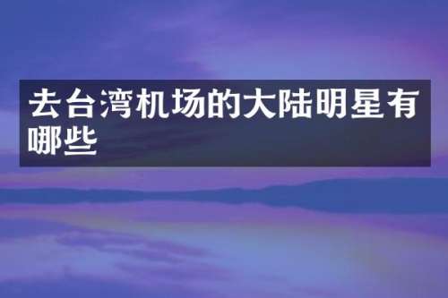 去台湾机场的大陆明星有哪些