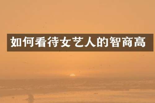如何看待女艺人的智商高