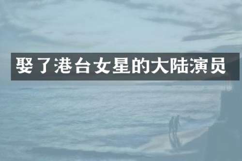 娶了港台女星的大陆演员