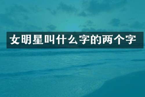 女明星叫什么字的两个字