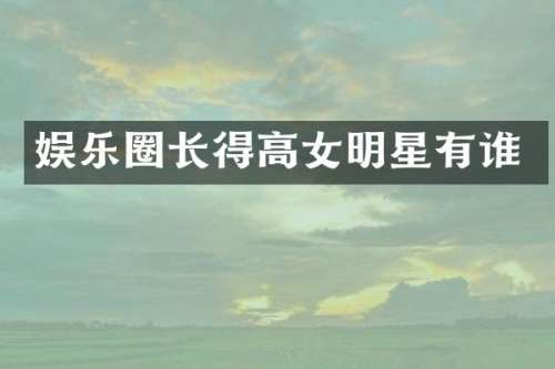 娱乐圈长得高女明星有谁