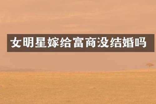 女明星嫁给富商没结婚吗