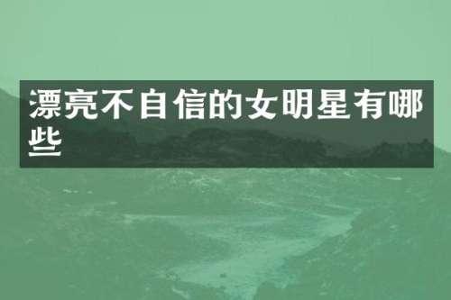 漂亮不自信的女明星有哪些