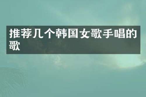 推荐几个韩国女歌手唱的歌