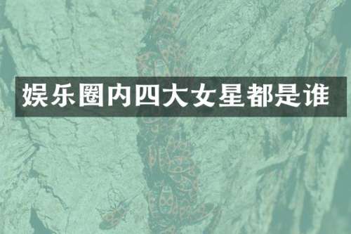 娱乐圈内四大女星都是谁
