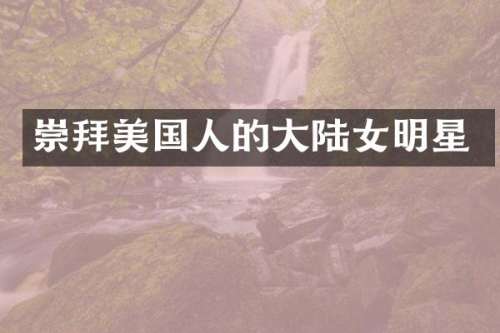 崇拜美国人的大陆女明星