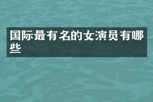 国际最有名的女演员有哪些