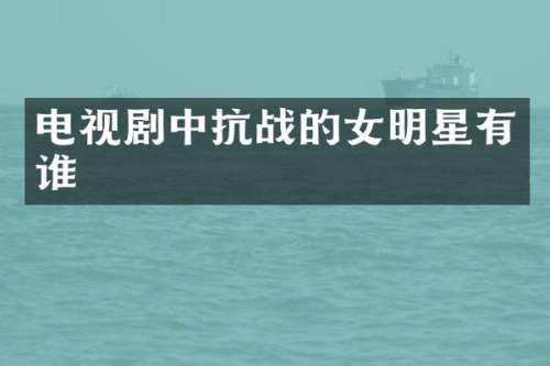 电视剧中抗战的女明星有谁