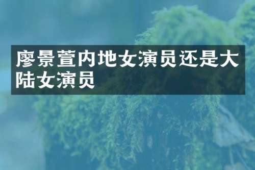 廖景萱内地女演员还是大陆女演员