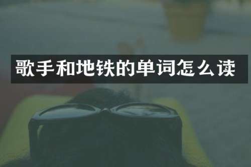 歌手和地铁的单词怎么读
