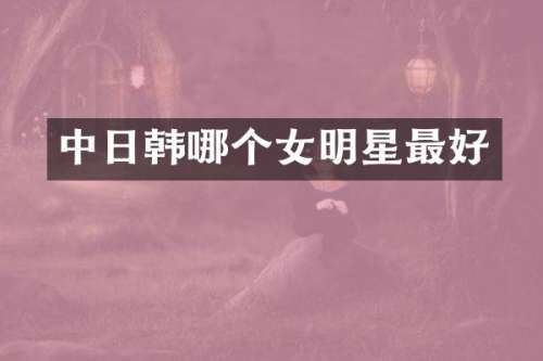 中日韩哪个女明星最好