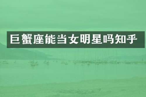 巨蟹座能当女明星吗知乎