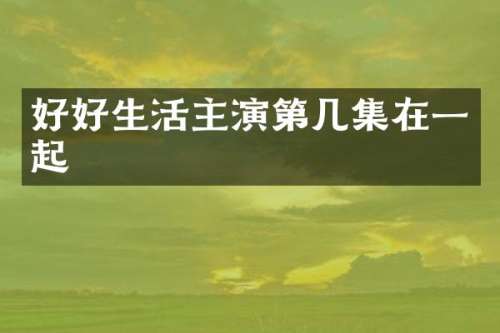 好好生活主演第几集在一起