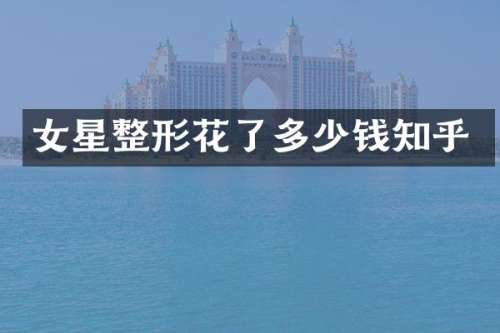 女星整形花了多少钱知乎