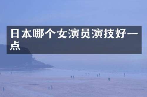 日本哪个女演员演技好一点