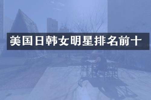 美国日韩女明星排名前十