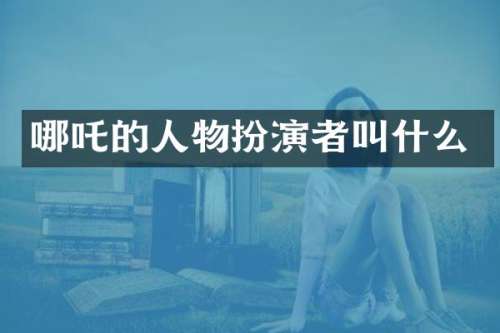 哪吒的人物扮演者叫什么