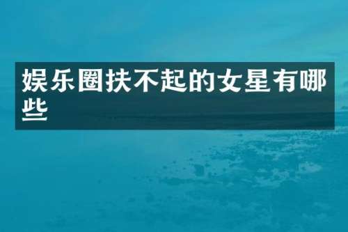 娱乐圈扶不起的女星有哪些