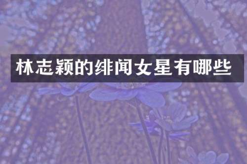 林志颖的绯闻女星有哪些