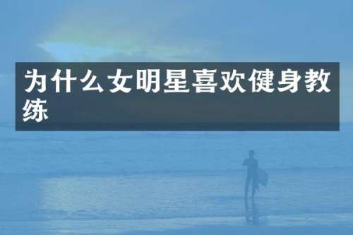 为什么女明星喜欢健身教练