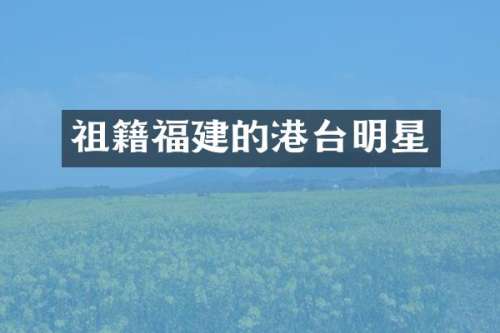 祖籍福建的港台明星