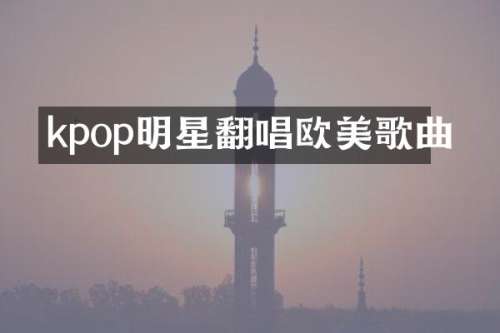 kpop明星翻唱欧美歌曲